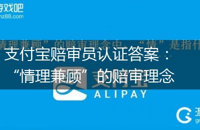 支付宝赔审员认证答案：“情理兼顾”的赔审理念中，“情”是指什么?