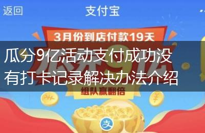 瓜分9亿活动支付成功没有打卡记录解决办法介绍