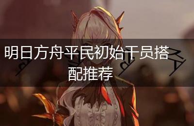 明日方舟平民初始干员搭配推荐