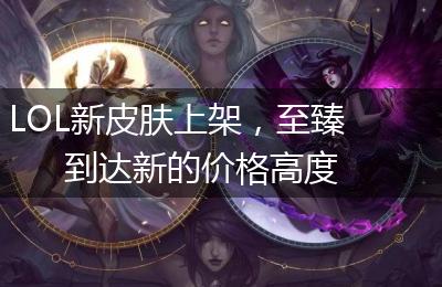LOL新皮肤上架，至臻到达新的价格高度