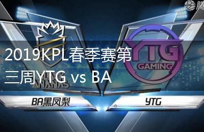 2019KPL春季赛第三周YTG vs BA黑凤梨比赛视频回顾