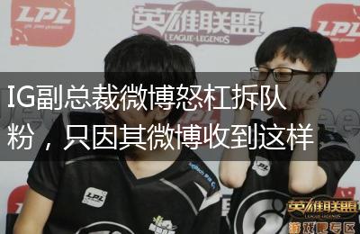 IG副总裁微博怒杠拆队粉，只因其微博收到这样几个评论