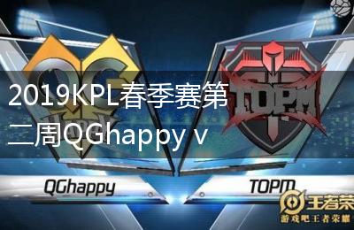 2019KPL春季赛第二周QGhappy vs TOPM比赛视频回顾