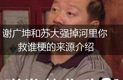 谢广坤和苏大强掉河里你救谁梗的来源介绍