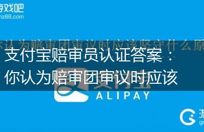 支付宝赔审员认证答案：你认为赔审团审议时应该坚守什么原则