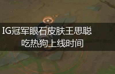 IG冠军眼石皮肤王思聪吃热狗上线时间