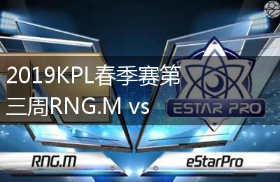 2019KPL春季赛第三周RNG.M vs eStarPro比赛视频回顾