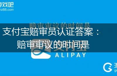 支付宝赔审员认证答案：赔审审议的时间是
