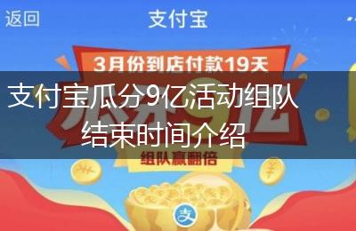 支付宝瓜分9亿活动组队结束时间介绍