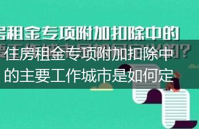 住房租金专项附加扣除中的主要工作城市是如何定义的