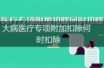 大病医疗专项附加扣除何时扣除