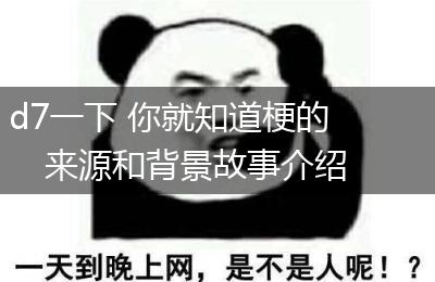 d7一下 你就知道梗的来源和背景故事介绍