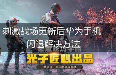 刺激战场更新后华为手机闪退解决方法