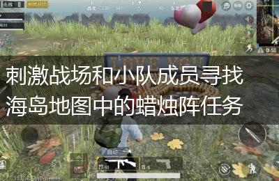 刺激战场和小队成员寻找海岛地图中的蜡烛阵任务完成方法
