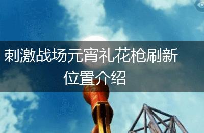 刺激战场元宵礼花枪刷新位置介绍
