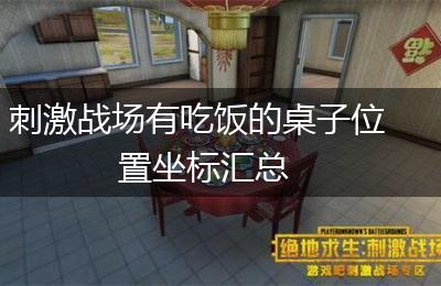 刺激战场有吃饭的桌子位置坐标汇总