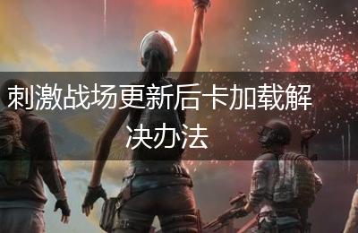 刺激战场更新后卡加载解决办法