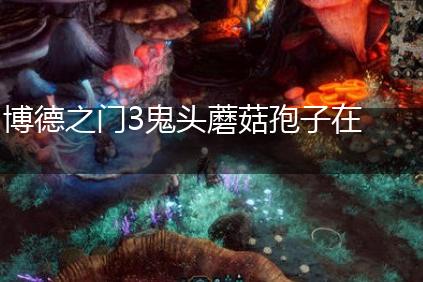 博德之门3鬼头蘑菇孢子在哪,第1张