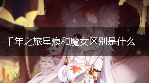 千年之旅星痕和魔女区别是什么,第1张