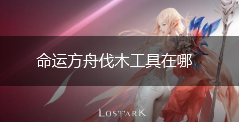 命运方舟伐木工具在哪,第1张