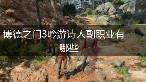 博德之门3吟游诗人副职业有哪些,第1张 博德之门3吟游诗人副职业有哪些,第1张