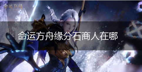 命运方舟缘分石商人在哪,第1张