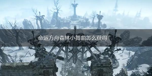 命运方舟森林小舞曲怎么获得,第1张