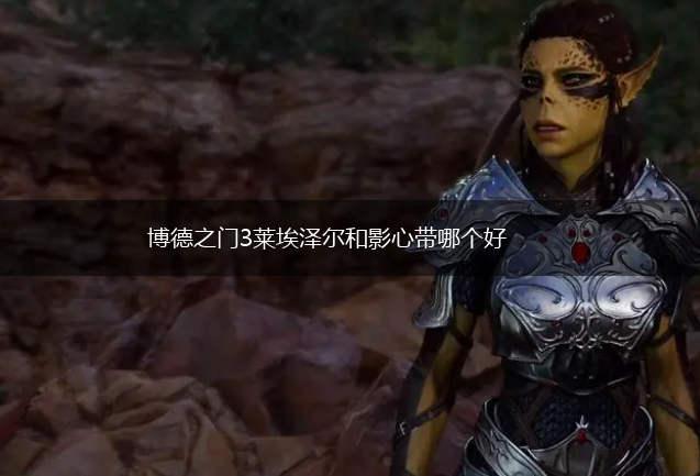 博德之门3莱埃泽尔和影心带哪个好,第1张