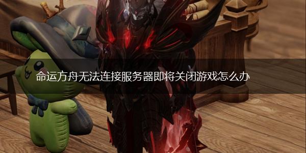 命运方舟无法连接服务器即将关闭游戏怎么办,第1张