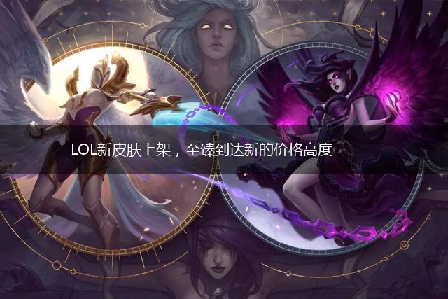 LOL新皮肤上架，至臻到达新的价格高度,第1张