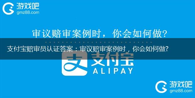 支付宝赔审员认证答案：审议赔审案例时，你会如何做?,第1张