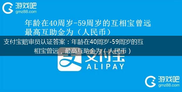 支付宝赔审员认证答案：年龄在40周岁-59周岁的互相宝曾远，最高互助金为（人民币）,第1张