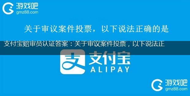 支付宝赔审员认证答案：关于审议案件投票，以下说法正确的是,第1张