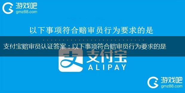 支付宝赔审员认证答案：以下事项符合赔审员行为要求的是,第1张
