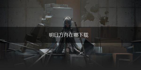 明日方舟在哪下载,第1张