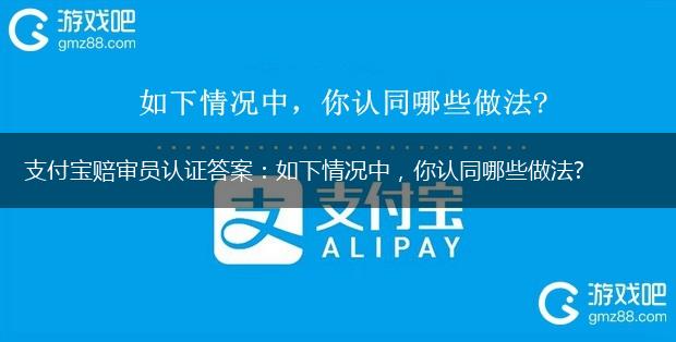 支付宝赔审员认证答案：如下情况中，你认同哪些做法?,第1张