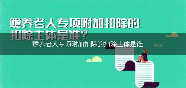 赡养老人专项附加扣除的扣除主体是谁,第1张