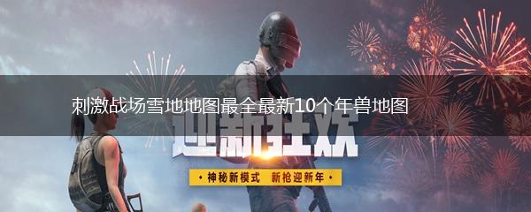 刺激战场雪地地图最全最新10个年兽地图,第1张